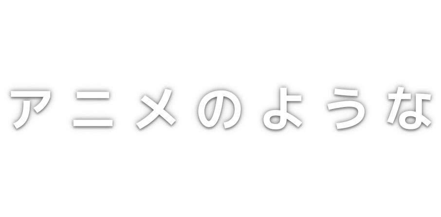 まるで アニメのような ストーリーを